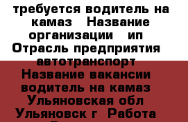 требуется водитель на камаз › Название организации ­ ип › Отрасль предприятия ­ автотранспорт › Название вакансии ­ водитель на камаз - Ульяновская обл., Ульяновск г. Работа » Вакансии   . Ульяновская обл.